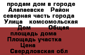 продам дом в городе Алапаевске › Район ­ северная часть города › Улица ­ комсомольская › Дом ­ 30 › Общая площадь дома ­ 48 › Площадь участка ­ 5 › Цена ­ 800 000 - Свердловская обл., Алапаевск г. Недвижимость » Дома, коттеджи, дачи продажа   . Свердловская обл.